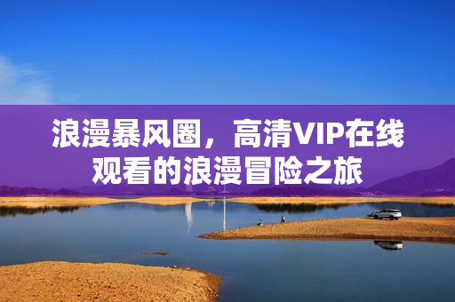 浪漫暴风圈，高清VIP在线观看的浪漫冒险之旅