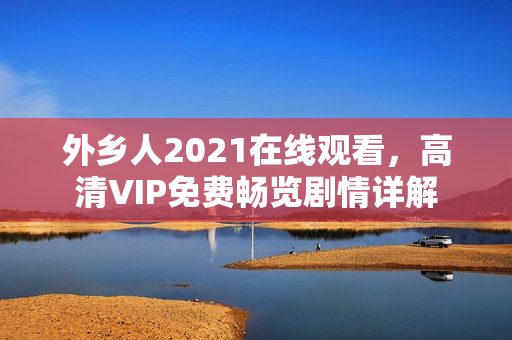 外乡人2021在线观看，高清VIP免费畅览剧情详解