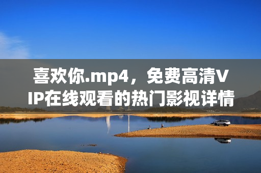 喜欢你.mp4，免费高清VIP在线观看的热门影视详情介绍