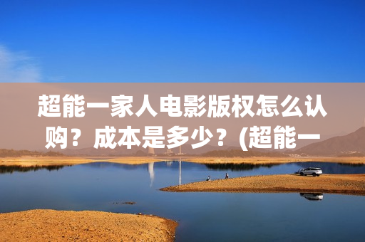 超能一家人电影版权怎么认购？成本是多少？(超能一家人电影剧情介绍)