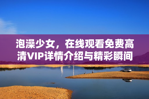 泡澡少女，在线观看免费高清VIP详情介绍与精彩瞬间