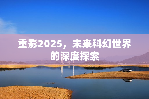 重影2025，未来科幻世界的深度探索