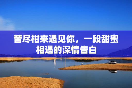 苦尽柑来遇见你，一段甜蜜相遇的深情告白