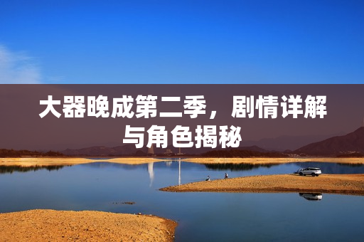 大器晚成第二季，剧情详解与角色揭秘