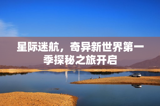 星际迷航，奇异新世界第一季探秘之旅开启