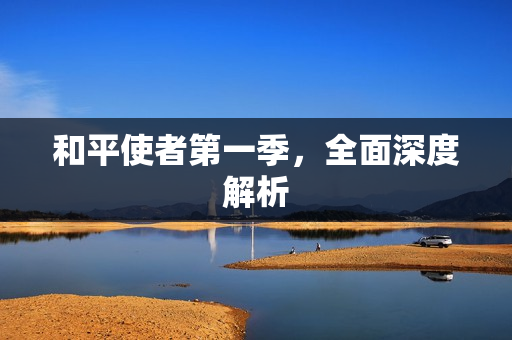 和平使者第一季,全面深度解析 和平使者第一季,全面深度解析