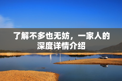 了解不多也无妨，一家人的深度详情介绍