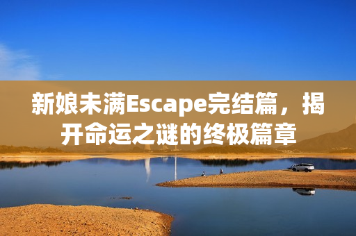 新娘未满Escape完结篇，揭开命运之谜的终极篇章