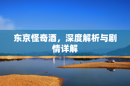 东京怪奇酒，深度解析与剧情详解