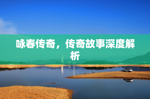 咏春传奇，传奇故事深度解析