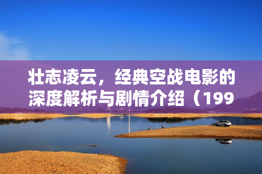 壮志凌云，经典空战电影的深度解析与剧情介绍（1999版）