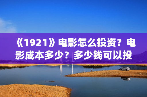 《1921》电影怎么投资？电影成本多少？多少钱可以投资？(1921电影 怎么样)