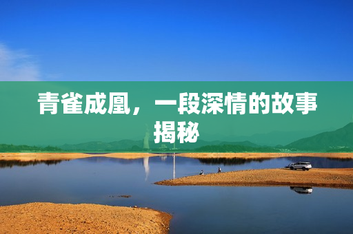 青雀成凰，一段深情的故事揭秘