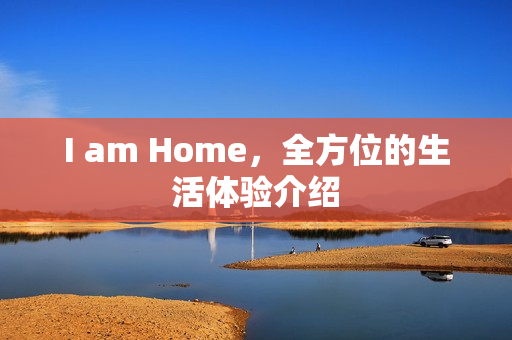 I am Home，全方位的生活体验介绍