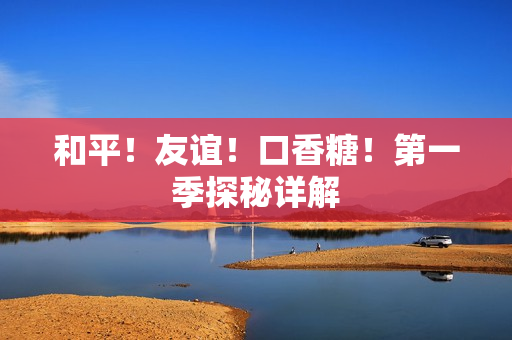 和平！友谊！口香糖！第一季探秘详解