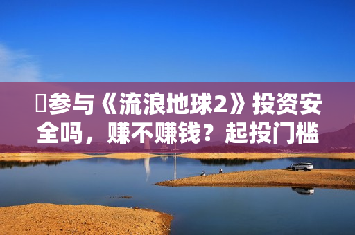 ​参与《流浪地球2》投资安全吗，赚不赚钱？起投门槛多少？