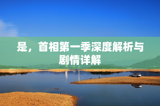 是，首相第一季深度解析与剧情详解