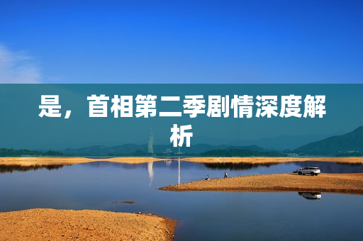 是，首相第二季剧情深度解析