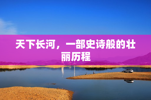 天下长河，一部史诗般的壮丽历程