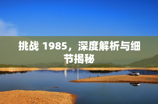 挑战 1985，深度解析与细节揭秘