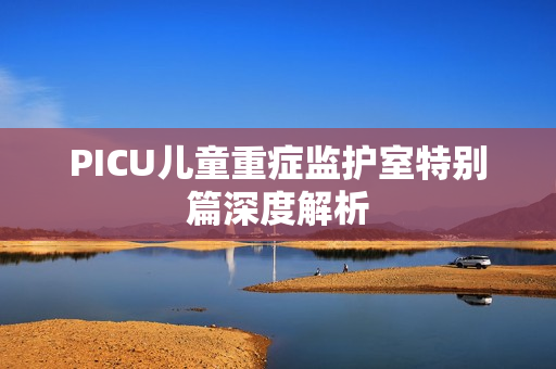 PICU儿童重症监护室特别篇深度解析