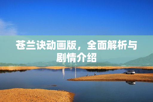 苍兰诀动画版，全面解析与剧情介绍