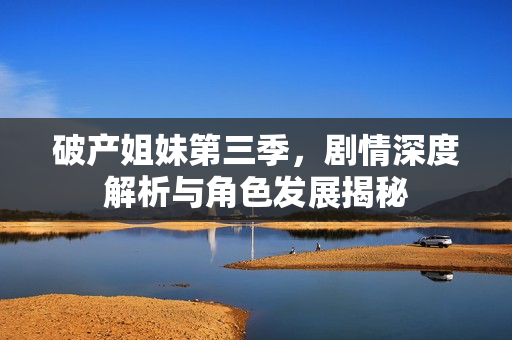 破产姐妹第三季，剧情深度解析与角色发展揭秘