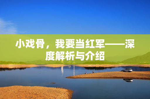 小戏骨，我要当红军——深度解析与介绍