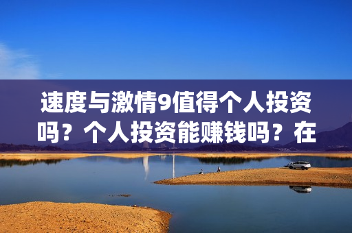 速度与激情9值得个人投资吗？个人投资能赚钱吗？在哪投？(速度与激情9bug)