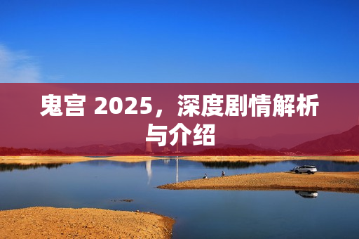 鬼宫 2025，深度剧情解析与介绍