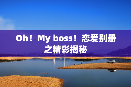 Oh!My boss!恋爱别册之精彩揭秘 Oh!My boss!恋爱别册之精彩揭秘
