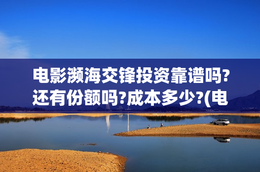 电影濒海交锋投资靠谱吗?还有份额吗?成本多少?(电影《濒海交锋》票房预测)
