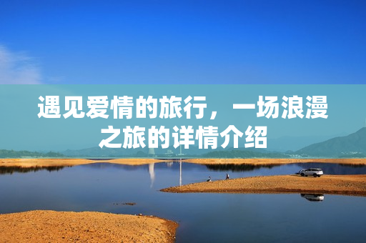 遇见爱情的旅行，一场浪漫之旅的详情介绍