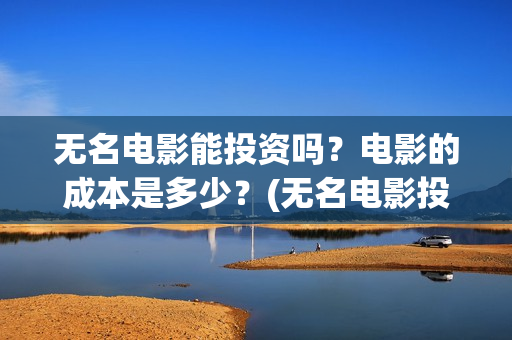 无名电影能投资吗？电影的成本是多少？(无名电影投资多少钱)