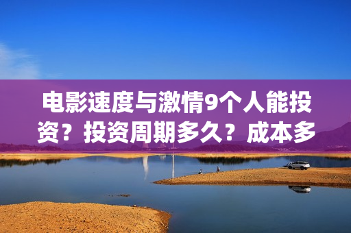 电影速度与激情9个人能投资？投资周期多久？成本多少？(电影速度与激情7)