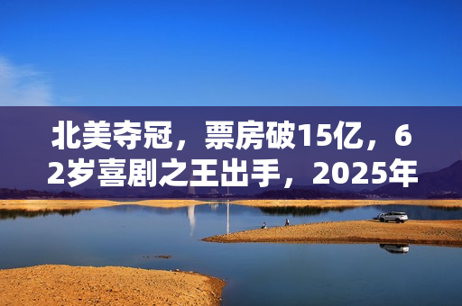 北美夺冠，票房破15亿，62岁喜剧之王出手，2025年第一黑马来了？