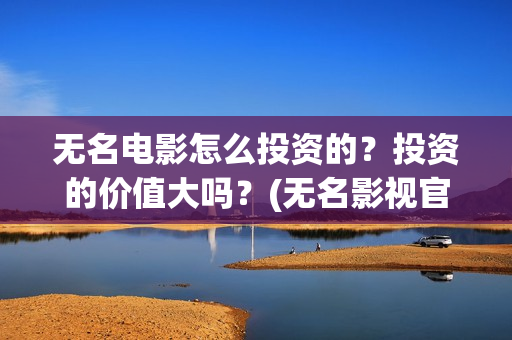 无名电影怎么投资的？投资的价值大吗？(无名影视官网)