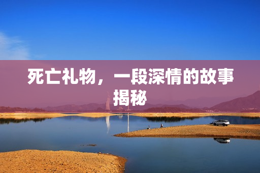 死亡礼物，一段深情的故事揭秘