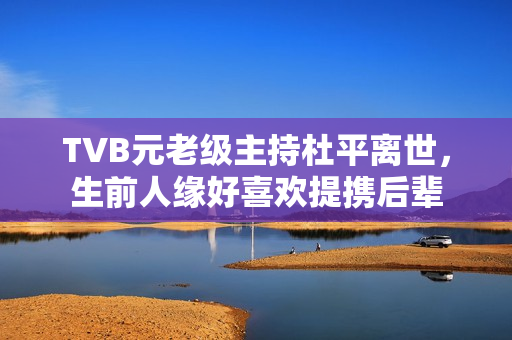 TVB元老级主持杜平离世，生前人缘好喜欢提携后辈