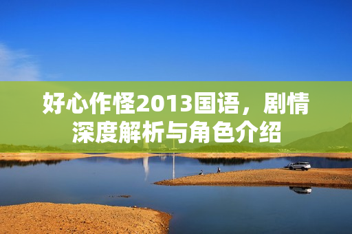 好心作怪2013国语，剧情深度解析与角色介绍