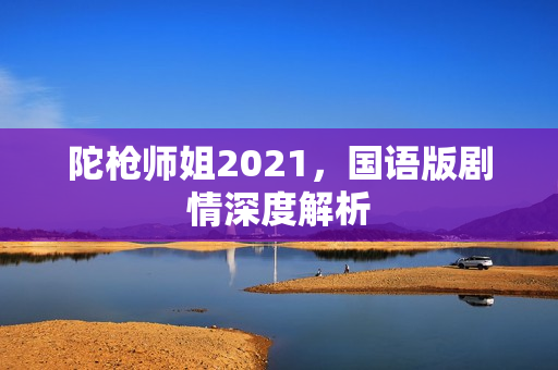 陀枪师姐2021，国语版剧情深度解析