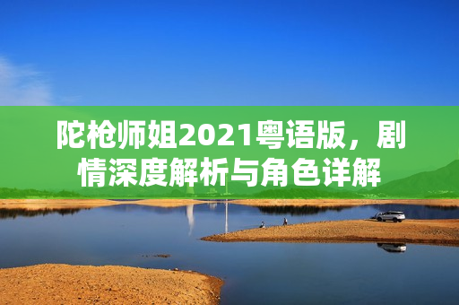 陀枪师姐2021粤语版，剧情深度解析与角色详解