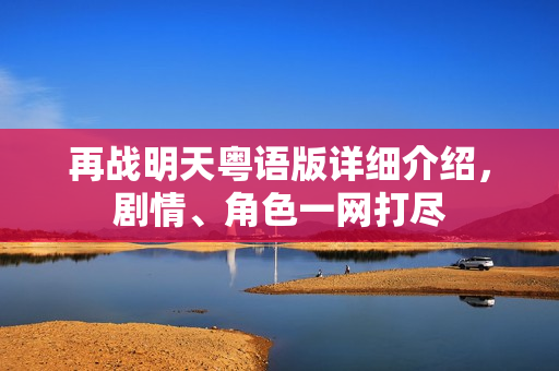 再战明天粤语版详细介绍，剧情、角色一网打尽