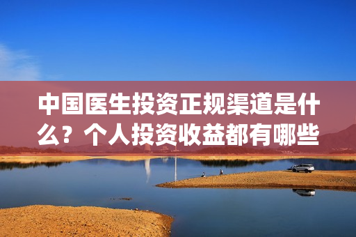 中国医生投资正规渠道是什么？个人投资收益都有哪些？(中国医生投资了多少钱)