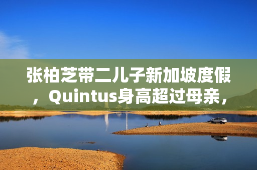张柏芝带二儿子新加坡度假，Quintus身高超过母亲，近照曝光好帅