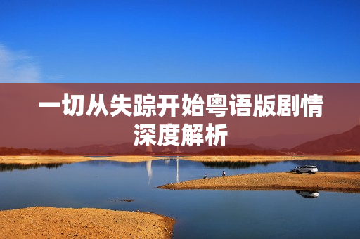 一切从失踪开始粤语版剧情深度解析