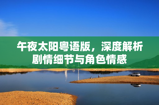 午夜太阳粤语版，深度解析剧情细节与角色情感