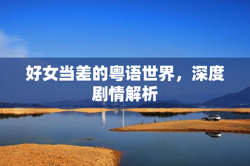 好女当差的粤语世界，深度剧情解析