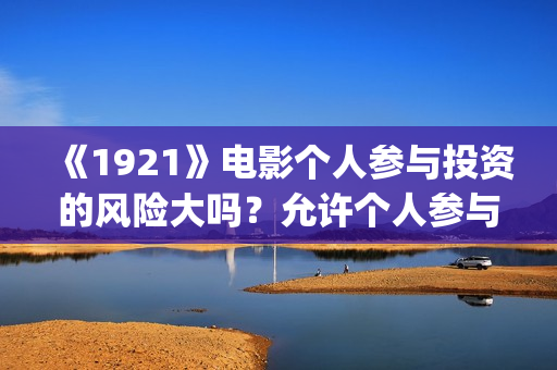《1921》电影个人参与投资的风险大吗?允许个人参与投资吗? (电影《1921》的实际观影体验如何,有哪些很燃的瞬间?) 《1921》电影个人参与投资的风险大吗?允许个人参与投资吗? (电影《1921》的实际观影体验如何,有哪些很燃的瞬间?)