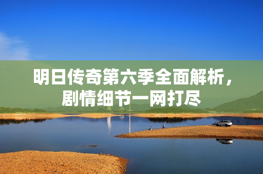 明日传奇第六季全面解析,剧情细节一网打尽 明日传奇第六季全面解析,剧情细节一网打尽
